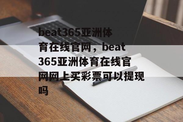 beat365亚洲体育在线官网，beat365亚洲体育在线官网网上买彩票可以提现吗