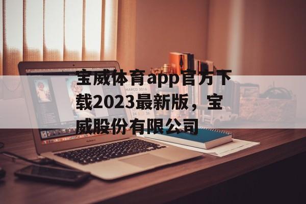 宝威体育app官方下载2023最新版，宝威股份有限公司