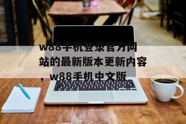 w88手机登录官方网站的最新版本更新内容，w88手机中文版