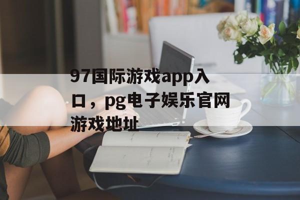 97国际游戏app入口，pg电子娱乐官网游戏地址