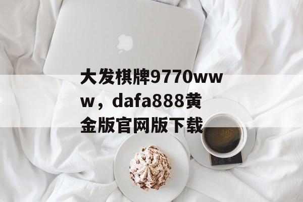 大发棋牌9770www，dafa888黄金版官网版下载